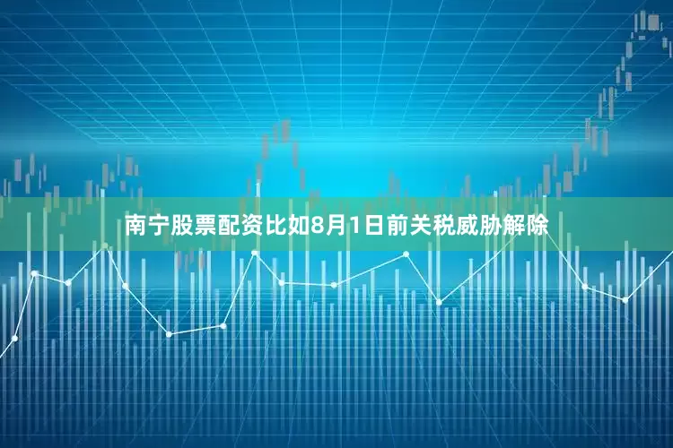 南宁股票配资比如8月1日前关税威胁解除