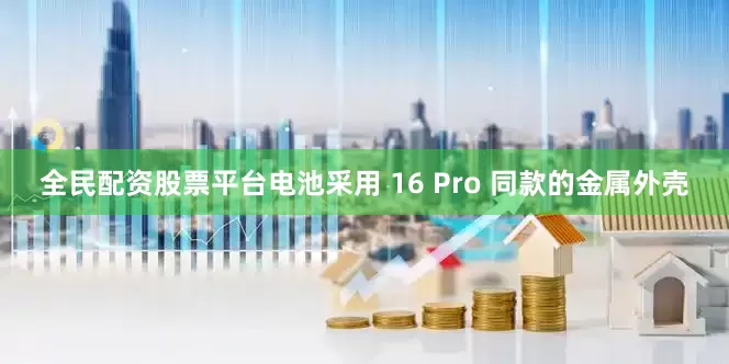 全民配资股票平台电池采用 16 Pro 同款的金属外壳