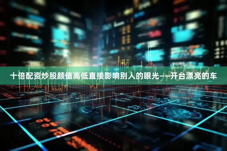 十倍配资炒股颜值高低直接影响别人的眼光——开台漂亮的车