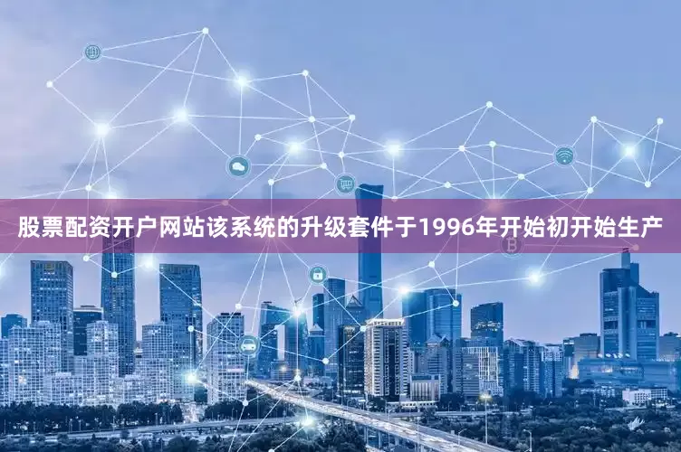 股票配资开户网站该系统的升级套件于1996年开始初开始生产