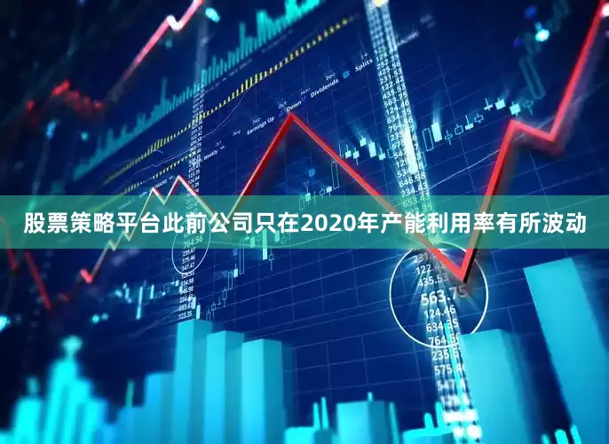 股票策略平台此前公司只在2020年产能利用率有所波动
