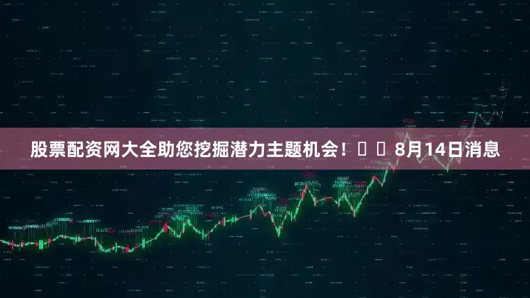 股票配资网大全助您挖掘潜力主题机会！		　　8月14日消息