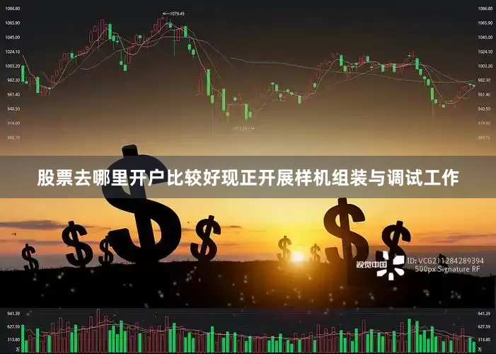 股票去哪里开户比较好现正开展样机组装与调试工作