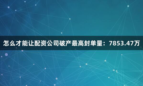 怎么才能让配资公司破产最高封单量：7853.47万