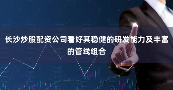 长沙炒股配资公司看好其稳健的研发能力及丰富的管线组合