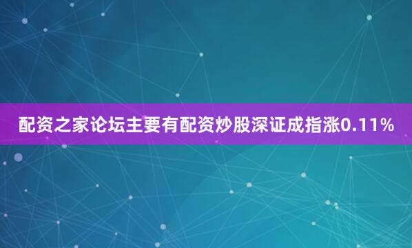 配资之家论坛主要有配资炒股深证成指涨0.11%