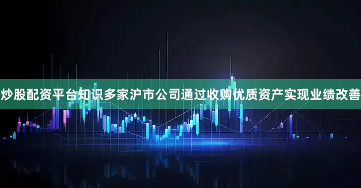 炒股配资平台知识多家沪市公司通过收购优质资产实现业绩改善