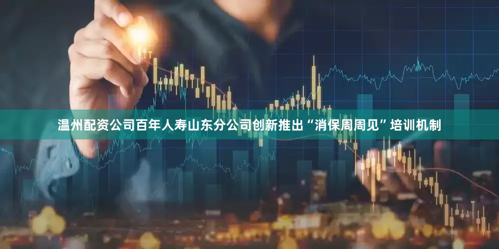 温州配资公司百年人寿山东分公司创新推出“消保周周见”培训机制