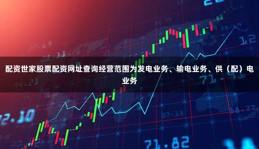 配资世家股票配资网址查询经营范围为发电业务、输电业务、供（配）电业务