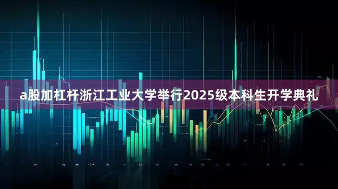 a股加杠杆浙江工业大学举行2025级本科生开学典礼