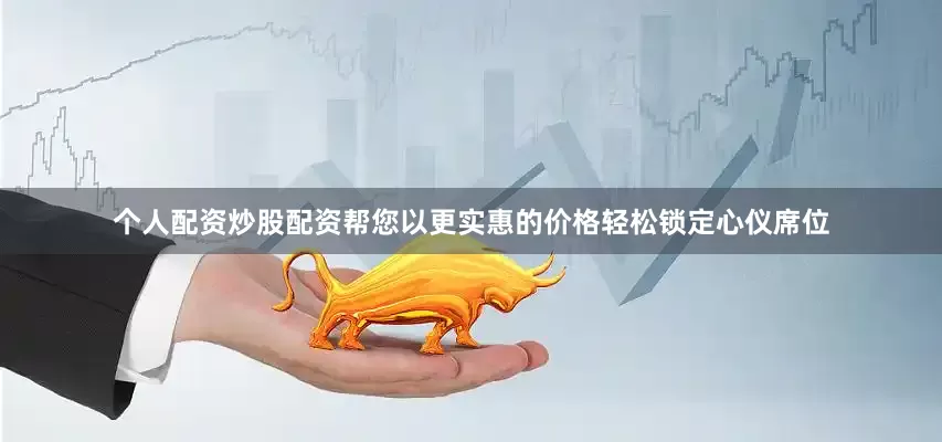 个人配资炒股配资帮您以更实惠的价格轻松锁定心仪席位