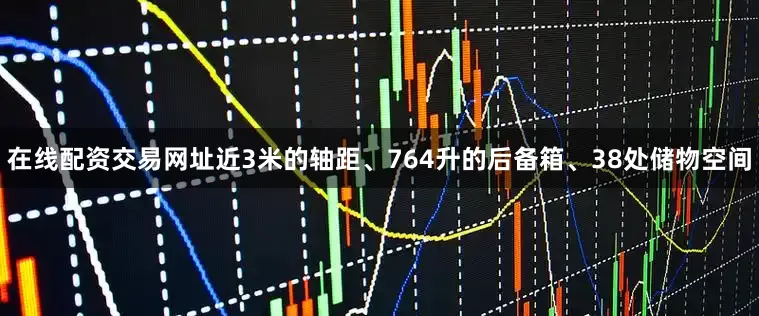 在线配资交易网址近3米的轴距、764升的后备箱、38处储物空间