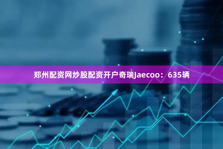 郑州配资网炒股配资开户奇瑞Jaecoo：635辆