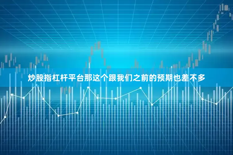 炒股指杠杆平台那这个跟我们之前的预期也差不多