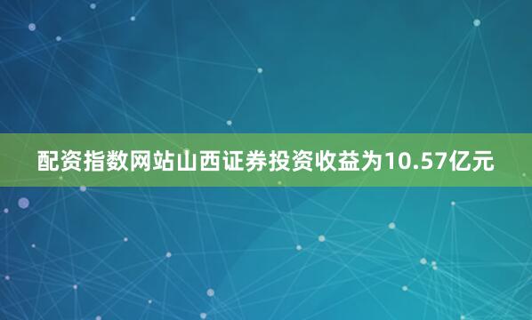配资指数网站山西证券投资收益为10.57亿元