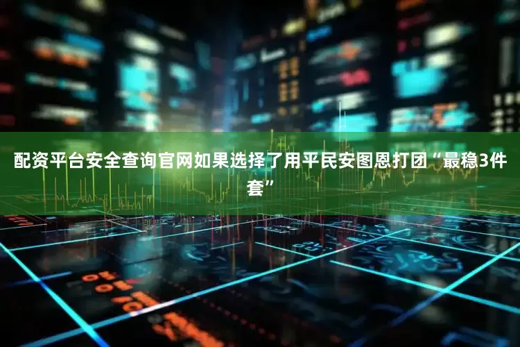 配资平台安全查询官网如果选择了用平民安图恩打团“最稳3件套”
