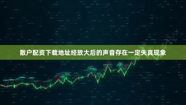散户配资下载地址经放大后的声音存在一定失真现象