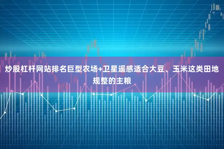 炒股杠杆网站排名巨型农场+卫星遥感适合大豆、玉米这类田地规整的主粮