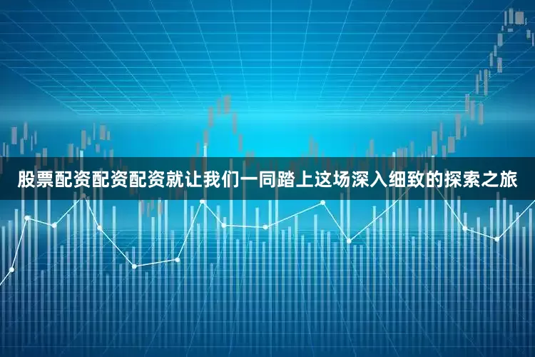 股票配资配资配资就让我们一同踏上这场深入细致的探索之旅