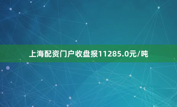 上海配资门户收盘报11285.0元/吨