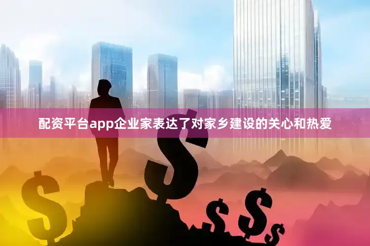 配资平台app企业家表达了对家乡建设的关心和热爱