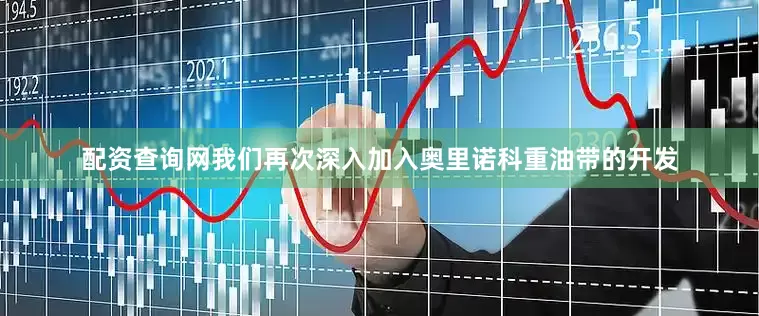 配资查询网我们再次深入加入奥里诺科重油带的开发