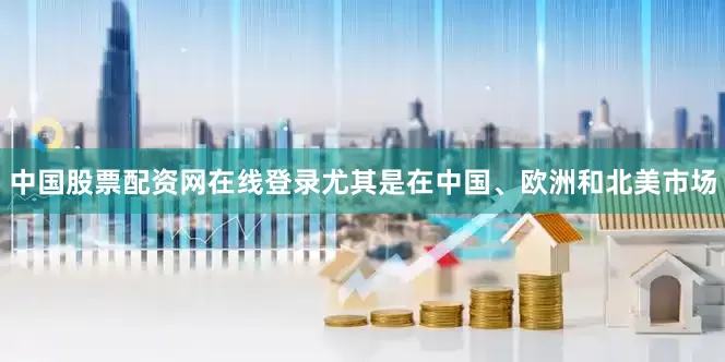 中国股票配资网在线登录尤其是在中国、欧洲和北美市场