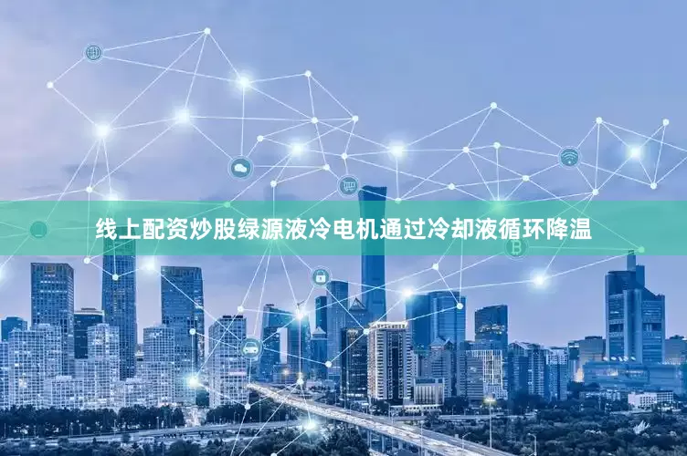 线上配资炒股绿源液冷电机通过冷却液循环降温