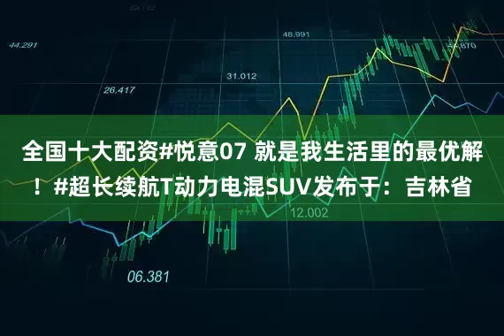 全国十大配资#悦意07 就是我生活里的最优解！#超长续航T动力电混SUV发布于：吉林省
