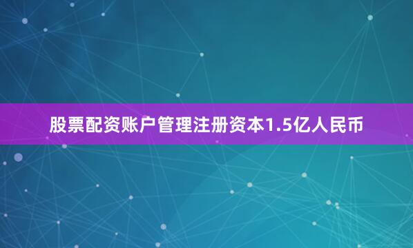 股票配资账户管理注册资本1.5亿人民币