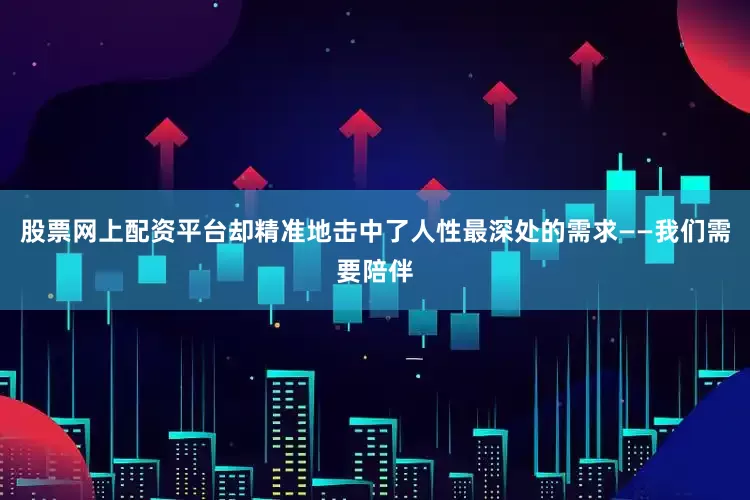 股票网上配资平台却精准地击中了人性最深处的需求——我们需要陪伴