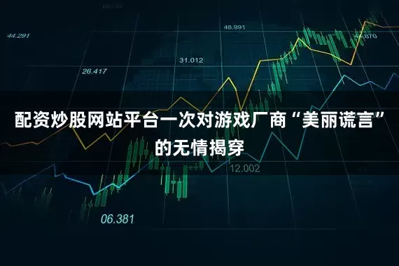 配资炒股网站平台一次对游戏厂商“美丽谎言”的无情揭穿
